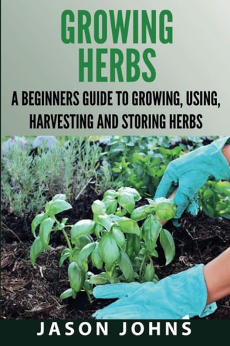 Growing Herbs A Beginners Guide to Growing, Using, Harvesting and Storing Herbs