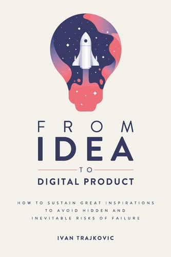 From Idea to Digital Product How to Sustain Great Inspirations to Avoid Hidden and Inevitable Risks of Failure