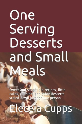 One Serving Desserts and Small Meals Sweet and Savory Pie Recipes, Little Cakes, Cobblers and Other Desserts Scaled Down Just for One Person.