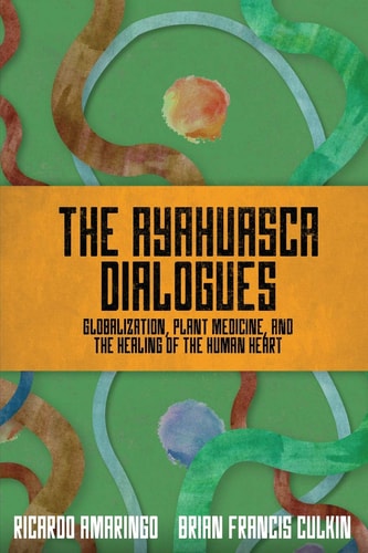 The Ayahuasca Dialogues Globalization, Plant Medicine, and the Healing of the Human Heart