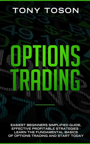 Options Trading Easiest Beginners Simplified Guide , Effective Profitable Strategies - Learn the Foundamental Basics of Options Trading and Start Today