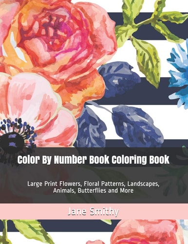 Color By Number Book Coloring Book Large Print Flowers, Floral Patterns, Landscapes, Animals, Butterflies and More