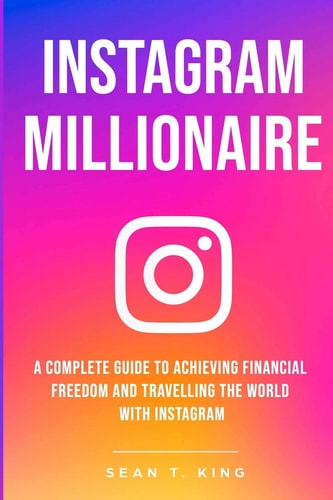 Instagram Millionaire A Complete Guide to Achieving Financial Freedom and Travelling the World with Instagram