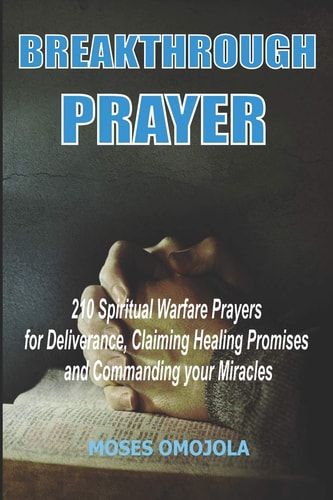 Breakthrough Prayers 210 Spiritual Warfare Prayers For Deliverance, Claiming Healing Promises And Commanding Your Miracles