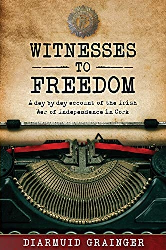 Witnesses to Freedom A Day by Day Account of the Irish War of Independence in Cork