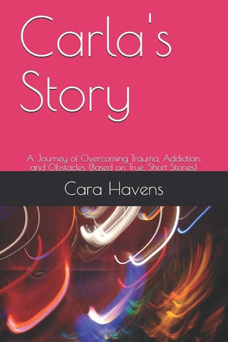 Carla's Story A Journey of Overcoming Trauma, Addiction, and Obstacles (Based on True, Short Stories)