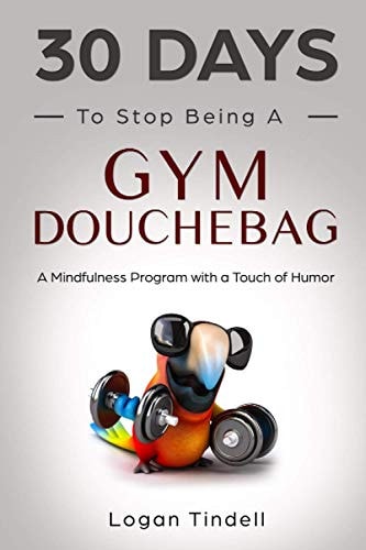 30 Days to Stop Being a Gym Douchebag A Mindfulness Program with a Touch of Humor