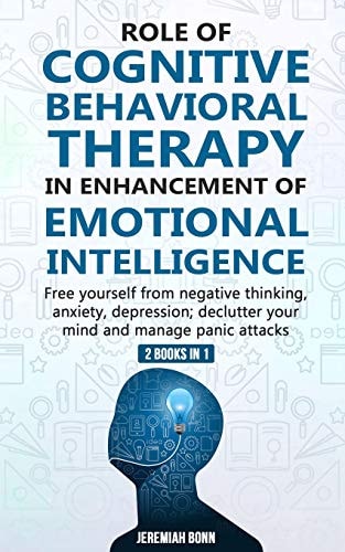 Role of Cognitive Behavioral Therapy in Enhancement of Emotional Intelligence (2 Books In 1) Free Yourself from Negative Thinking, Anxiety, Depression; Declutter Your Mind and Manage Panic Attacks