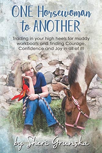 One Horsewoman To Another Trading In Your High Heels For Muddy Work Boots and Finding Courage, Confidence and Joy In All Of It!