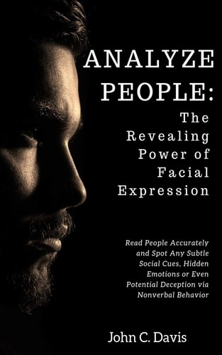 Analyze People The Revealing Power of Facial Expressions: How to Read People Accurately and Spot Any Subtle Social Cues, Repressed Emotions Or Even Potential Deception Via Nonverbal Behavior
