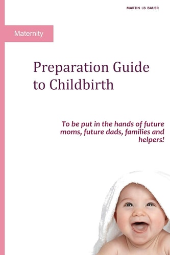 Preparation Guide to Childbirth To Be Put in the Hands of Future Moms, Future Dads, Families and Helpers!