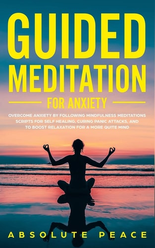 Guided Meditation For Anxiety Overcome Anxiety by Following Mindfulness Meditations Scripts For Self Healing, Curing Panic Attacks, And to Boost Relaxation For a More Quite Mind.