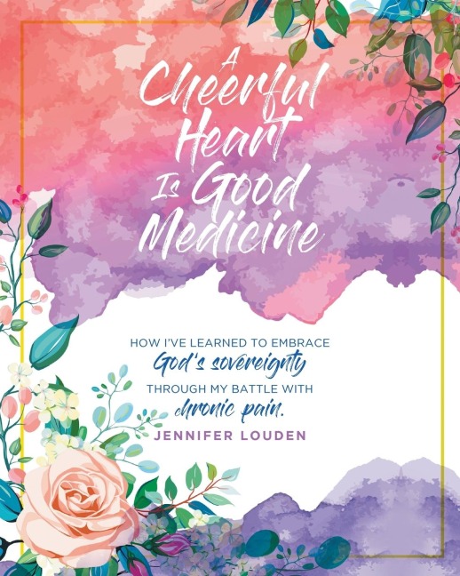 A Cheerful Heart Is Good Medicine: How Ive learned to embrace Gods sovereignty through my battle with chronic pain
