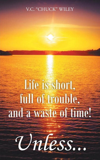 Life is short, full of trouble, and a waste of time! Unless...