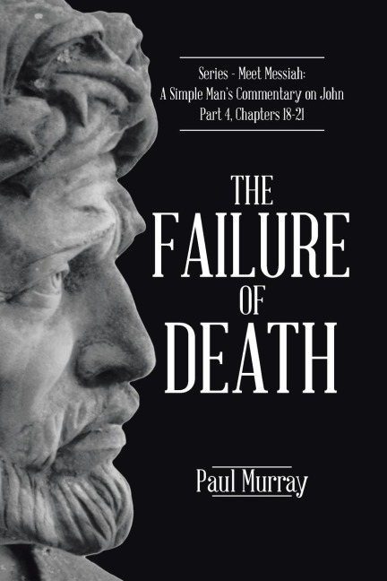 The Failure of Death: Series - Meet Messiah: A Simple Mans Commentary on John Part 4, Chapters 18-21