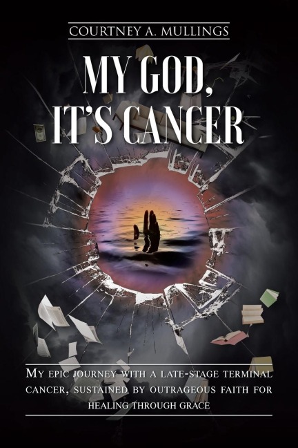 My God, Its Cancer: My epic journey with a late-stage terminal cancer, sustained by outrageous faith for healing through grace