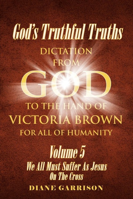 Gods Truthful Truths: Volume 5: We All Must All Suffer As Jesus On The Cross