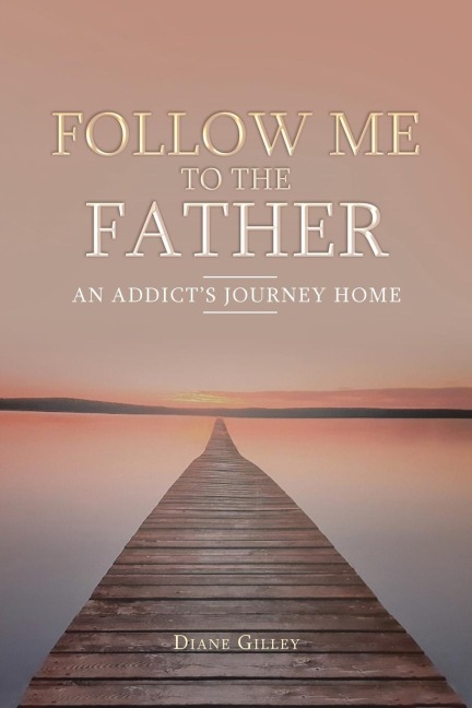 Follow Me to the Father: An Addicts Journey Home