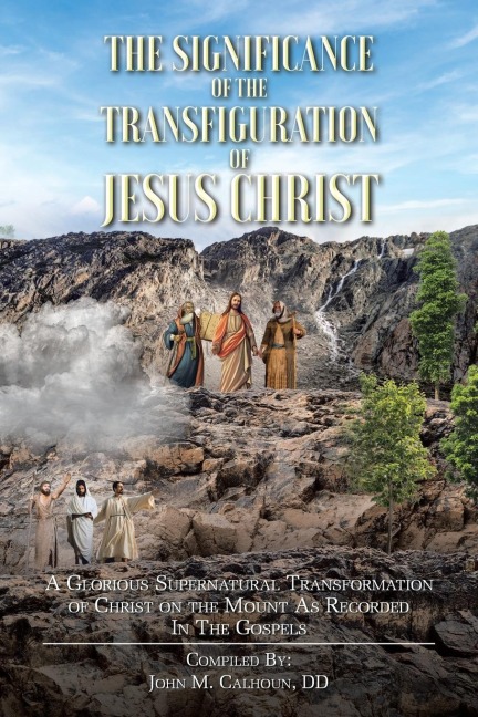The Significance of the Transfiguration of Jesus Christ: A Glorious Supernatural Transformation of Jesus Christ on the Mount as Recorded in the Gospels
