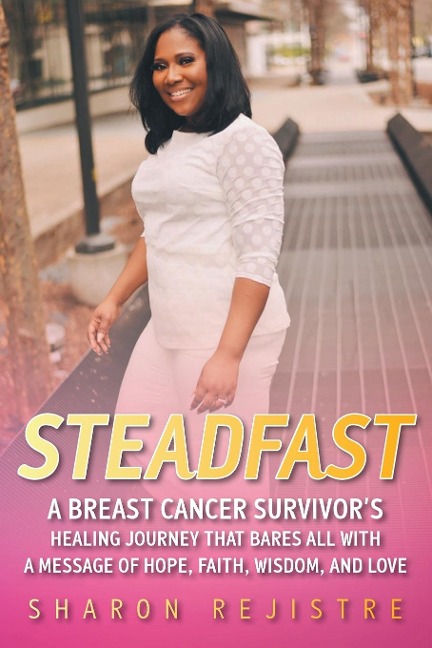 Steadfast: A Breast Cancer Survivor's Healing Journey that Bares All with a Message of Hope, Faith, Wisdom, and Love