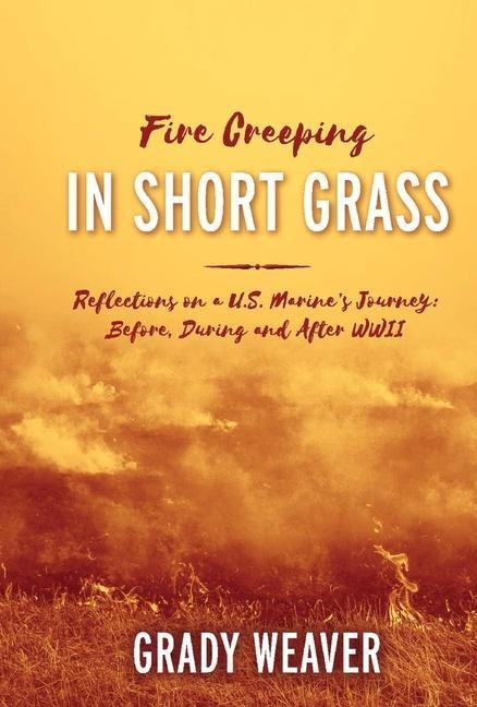 Fire Creeping in Short Grass: Reflections on a U.S. Marines Journey: Before, During and After WWII