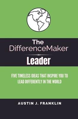 The Differencemaker Leader: Five Timeless Ideas Ideas That Inspire You to Lead Differently in the World
