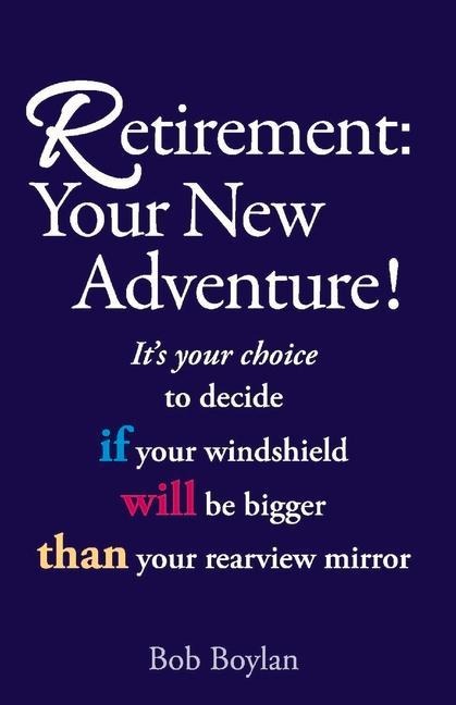 Retirement: Your New Adventure!: Its Your Choice to Decide If Your Windshield Will Be Bigger Than Your Rearview Mirror