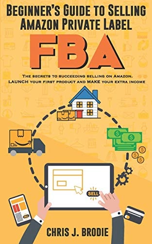 Beginner's Guide to Selling Amazon Private Label FBA Create Successful E-Commerce Business LAUNCH Your First Product and Make Extra Passive Income