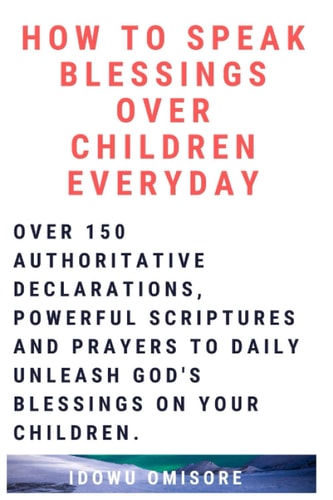 How to Speak Blessings Over Your Children Everyday Over 150 Authoritative Declarations, Powerful Scriptures and Prayers to Daily Unleash God's Blessings on Your Children