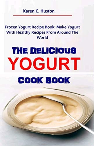 The Delicious Yogurt Cook Book Frozen Yogurt Recipe Book: Make Yogurt With Healthy Recipes From Around The World