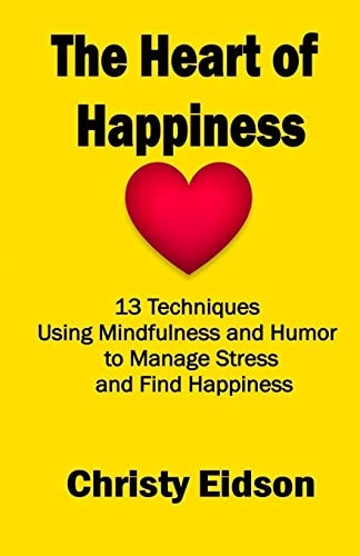 The Heart of Happiness 13 Techniques Using Mindfulness and Humor to Manage Stress and Find Happiness