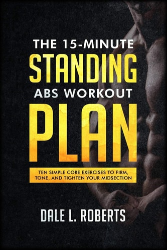 The 15-Minute Standing Abs Workout Plan Ten Simple Core Exercises to Firm, Tone, and Tighten Your Midsection