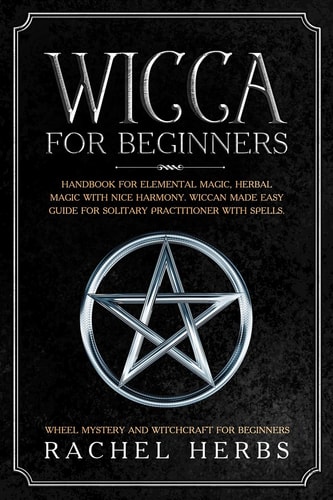 Wicca for Beginners Handbook for Elemental Magic, Herbal Magic with Nice Harmony. Wiccan Made Easy Guide for Solitary Practitioner with Spells. Wheel Mystery and Witchcraft for Beginners.