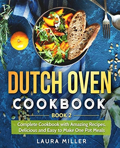 Dutch Oven Cookbook Complete Cookbook with Amazing Recipes, Delicious and Easy to Make One Pot Meals: Book 2