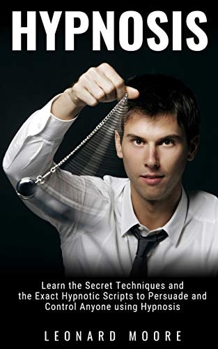 Hypnosis Learn the Secret Techniques and the Exact Hypnotic Scripts to Hypnotize, Persuade and Control Anyone