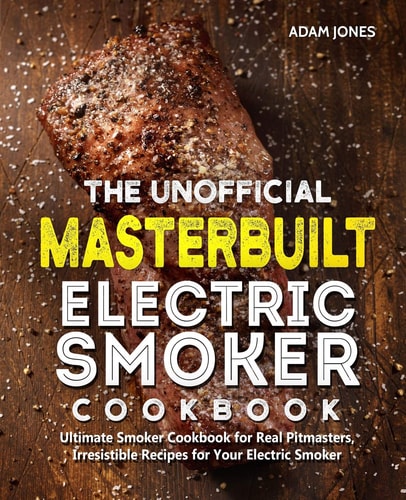 The Unofficial Masterbuilt Electric Smoker Cookbook Ultimate Smoker Cookbook for Real Pitmasters, Irresistible Recipes for Your Electric Smoker