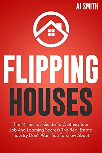 Flipping Houses The Millennials Guide to Quitting Your Job and Learning the Secrets the Real Estate Industry Don't Want You to Know About