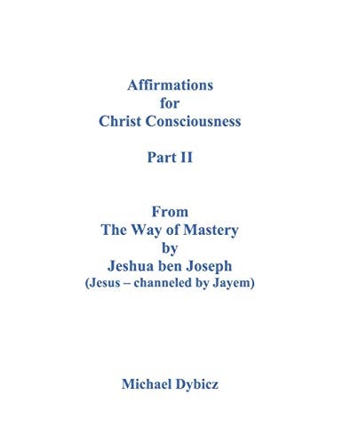 Affirmations for Christ Consciousness Part II From The Way of Mastery by Jeshua Ben Joseph (Jesus - Channeled by Jayem) Michael Dybicz