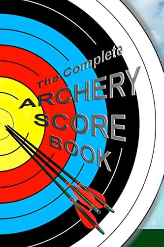 The Complete ARCHERY SCORE BOOK Keep Track of Scores, Dates, Rounds, Distances, Locations.