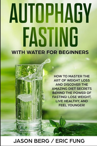 Autophagy Fasting With Water for Beginners How to Master the Art of Weight Loss and Discover the Amazing Diet Secrets Behind the Power of Fasting! Lose Weight, Live Healthy, and Feel Younger!
