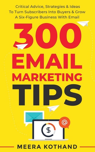 300 Email Marketing Tips Critical Advice And Strategy To Turn Subscribers Into Buyers & Grow A Six-Figure Business With Email