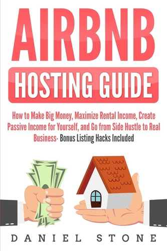 Airbnb Hosting Guide How to Make Big Money, Maximize Rental Income, Create Passive Income for Yourself, and Go From Side Hustle to Real Business- Bonus Listing Hacks Included