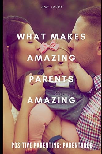 Positive Parenting Parenthood: What Makes Amazing Parents Amazing