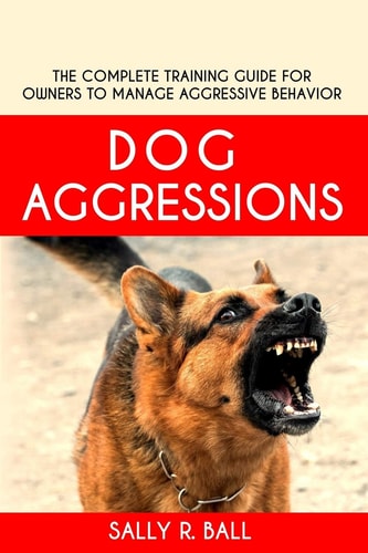 Dog Aggressions The Complete Training Guide For Owners To Manage Aggressive Behavior