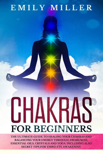 Chakras for Beginners The Ultimate Guide to HEALING Your CHAKRAS and BALANCING Your ENERGY Through Awareness, Essential Oils, Crystals and Yoga. Including Also SECRET TIPS for Third Eye Awakening
