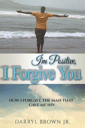 I'm Positive, I Forgive You How I Forgave the Man That Gave Me HIV