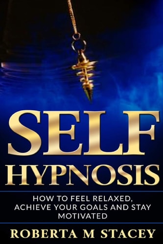 Self-Hypnosis How To Feel Relaxed, Achieve Your Goals and Stay Motivated