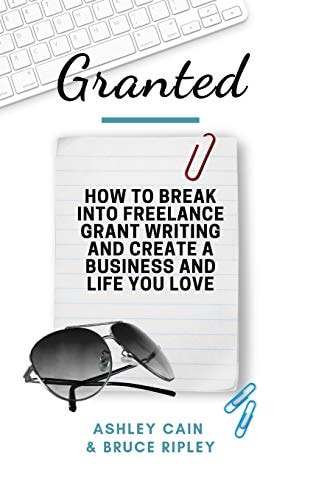 Granted How to Break Into Freelance Grant Writing and Create a Business and Life You Love