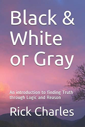 Black & White Or Gray An Introduction to Finding Truth Through Logic and Reason