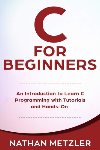 C for Beginners An Introduction to Learn C Programming with Tutorials and Hands-On Examples